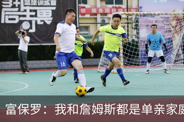 富保罗：我和詹姆斯都是单亲家庭&母亲很年轻 我们最开始因此投缘