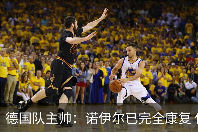 德国队主帅：诺伊尔已完全康复 他的身体状态可以首发